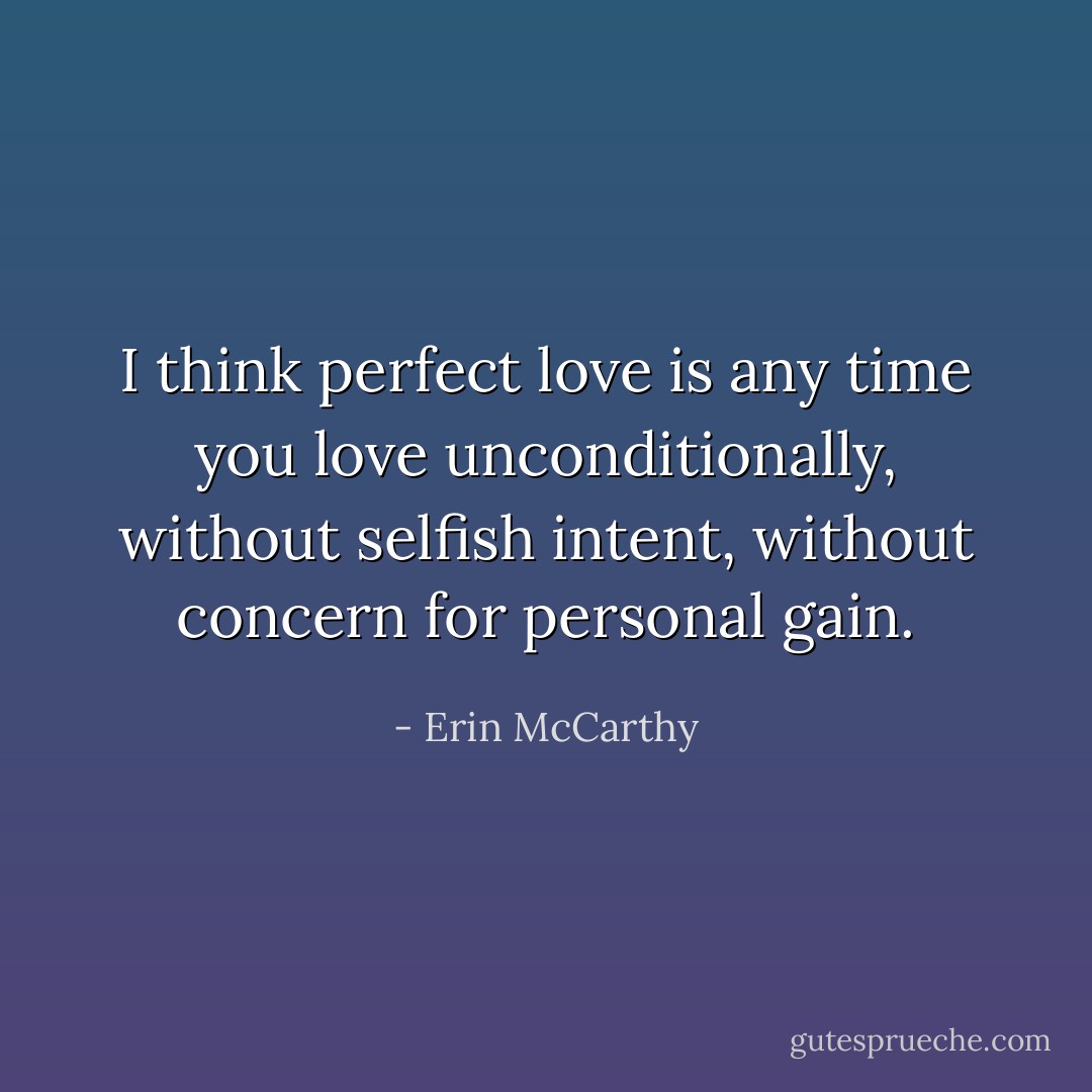 I think perfect love is any time you love unconditionally, without selfish intent, without concern for personal gain. - Erin McCarthy