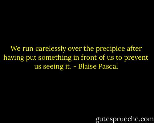 We run carelessly over the precipice after having put something in front of us to prevent us seeing it. - Blaise Pascal