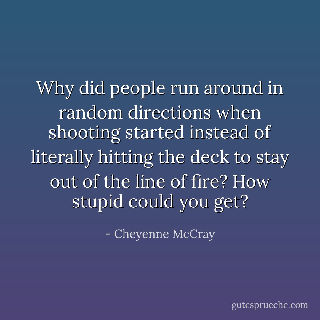 Why did people run around in random directions when shooting started instead of literally hitting the deck to stay out of the line of fire? How stupid could you get? - Cheyenne McCray