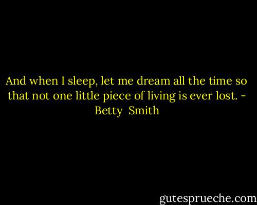 And when I sleep, let me dream all the time so that not one little piece of living is ever lost. - Betty  Smith
