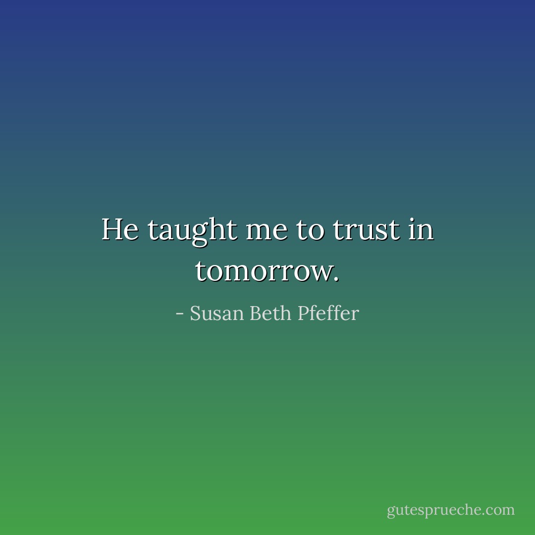 He taught me to trust in tomorrow. - Susan Beth Pfeffer