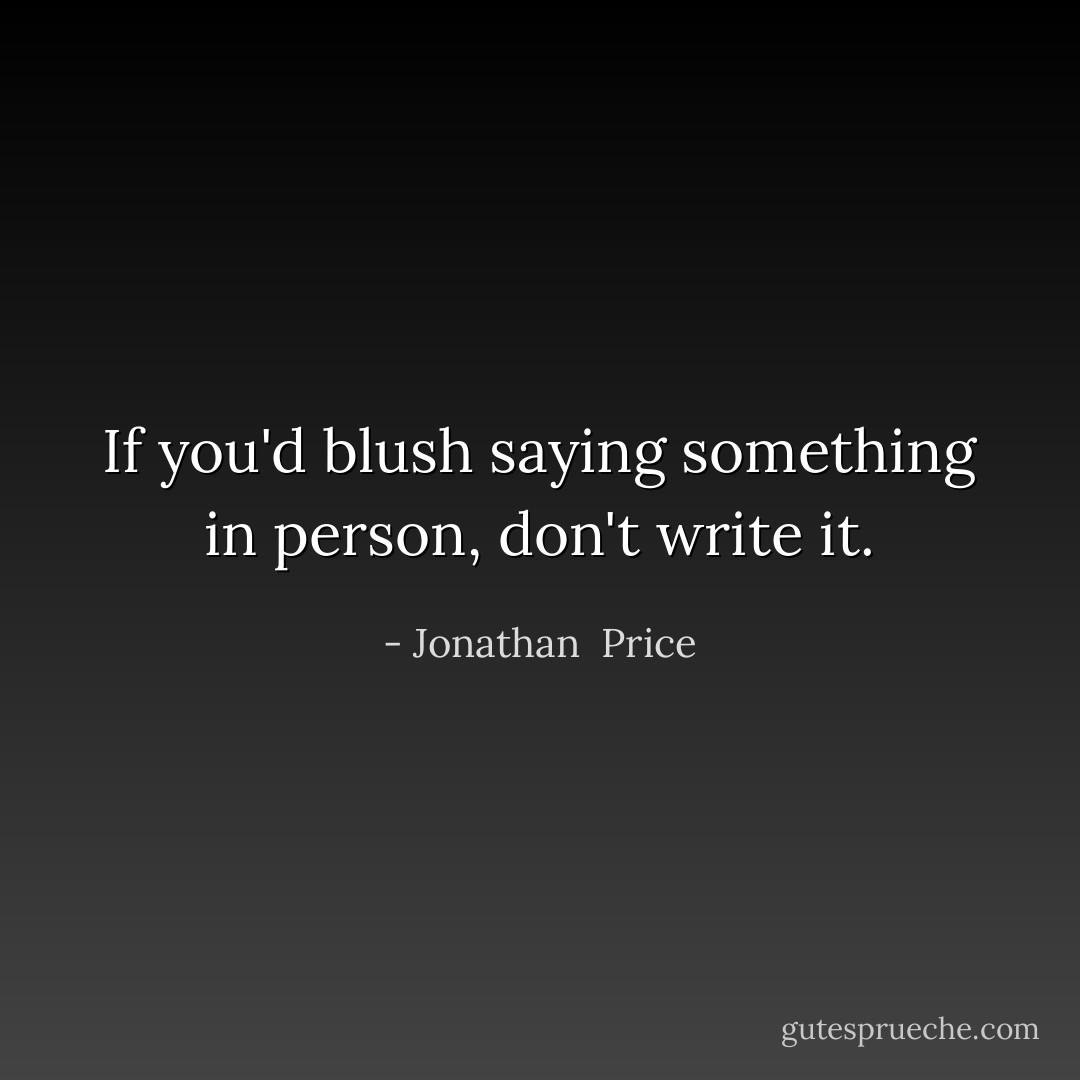 If you'd blush saying something in person, don't write it. - Jonathan  Price