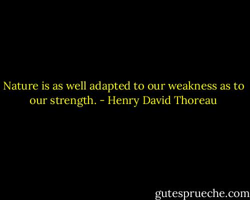 Nature is as well adapted to our weakness as to our strength. - Henry David Thoreau