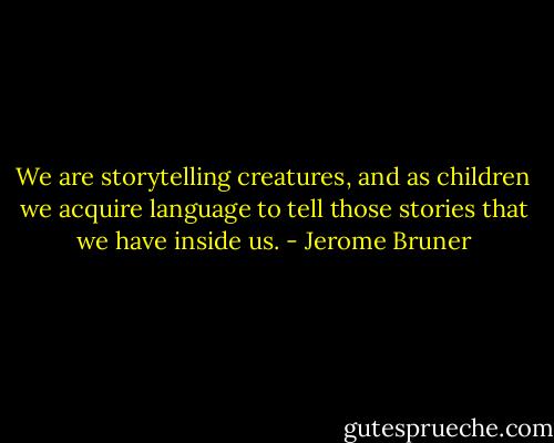 We are storytelling creatures, and as children we acquire language to tell those stories that we have inside us. - Jerome Bruner