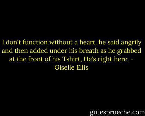 I don't function without a heart, he said angrily and then<br />added under his breath as he grabbed at the front of his Tshirt,<br />He's right here. - Giselle Ellis