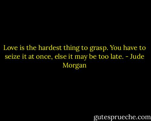 Love is the hardest thing to grasp. You have to seize it at once, else it may be too late. - Jude Morgan