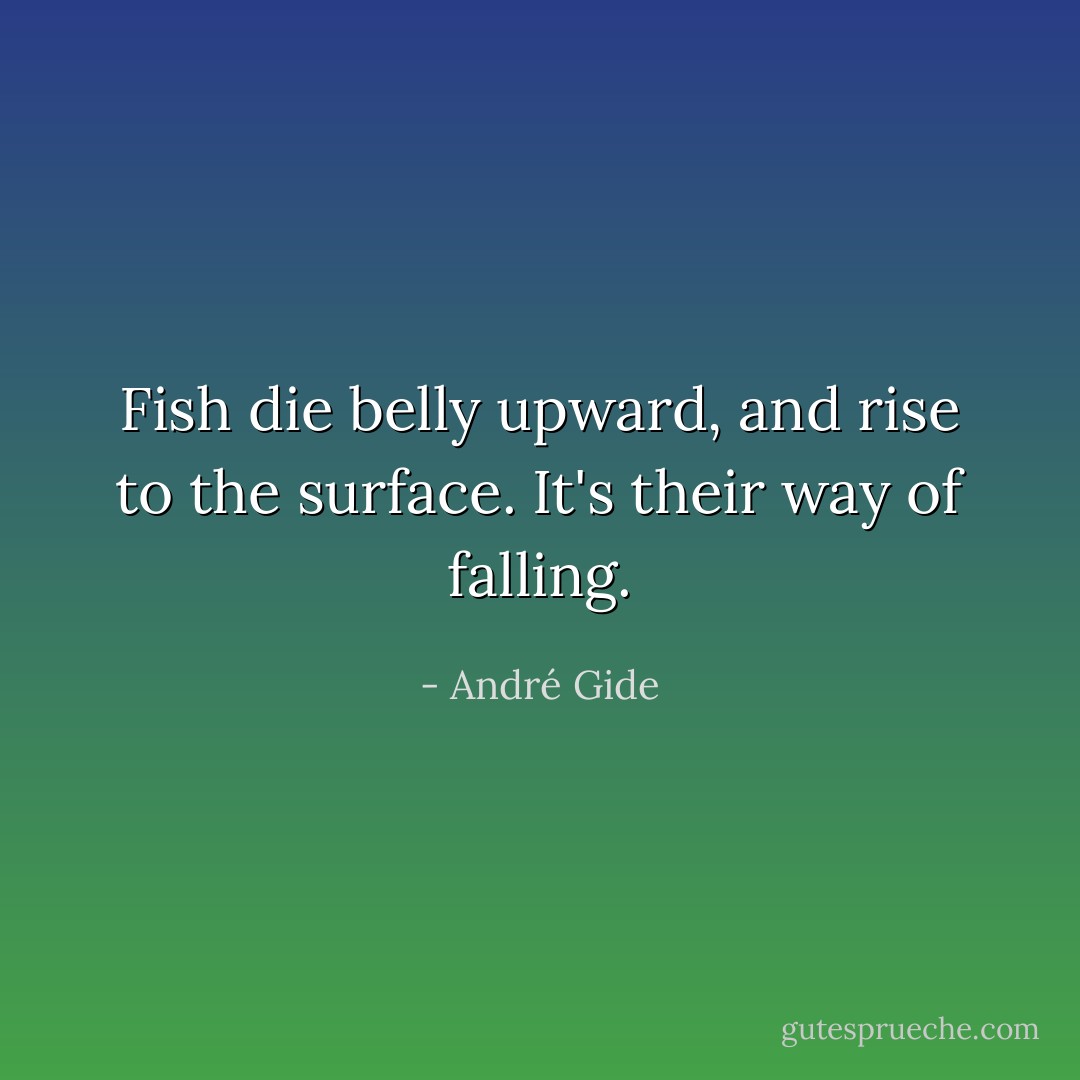 Fish die belly upward, and rise to the surface. It's their way of falling. - André Gide