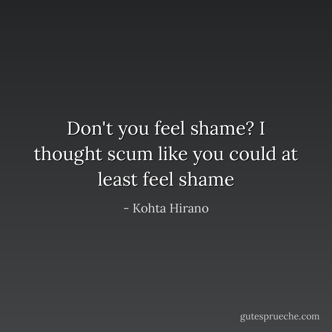 Don't you feel shame? I thought scum like you could at least feel <i>shame<i></i></i> - Kohta Hirano