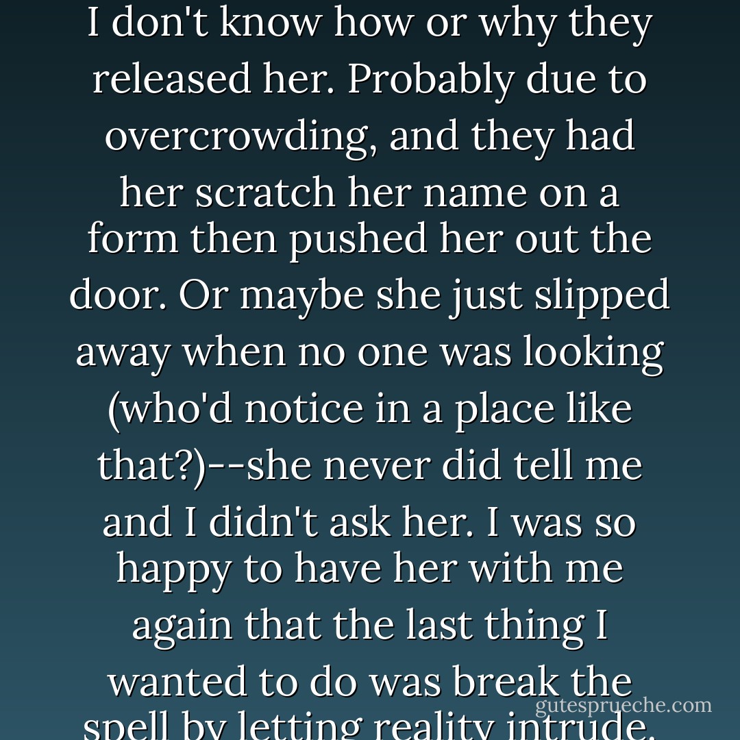 When my sister was released from the mental hospital, she came to live with me in the tilting and crumbling one-bedroom house I'd bought with the small amount of money I inherited when our parents died. She arrived one afternoon unannounced in a taxi. She must have known instinctively that I'd take her in. I don't know how or why they released her. Probably due to overcrowding, and they had her scratch her name on a form then pushed her out the door. Or maybe she just slipped away when no one was looking (who'd notice in a place like that?)--she never did tell me and I didn't ask her. I was so happy to have her with me again that the last thing I wanted to do was break the spell by letting reality intrude. Ever since they'd dragged her away weeping with laughter and reaching out for me with our parents' blood still coating her hands with shiny red gloves, I'd felt amputated, like they'd pulled her kicking and screaming and insane out of my guts. - Michael Gira