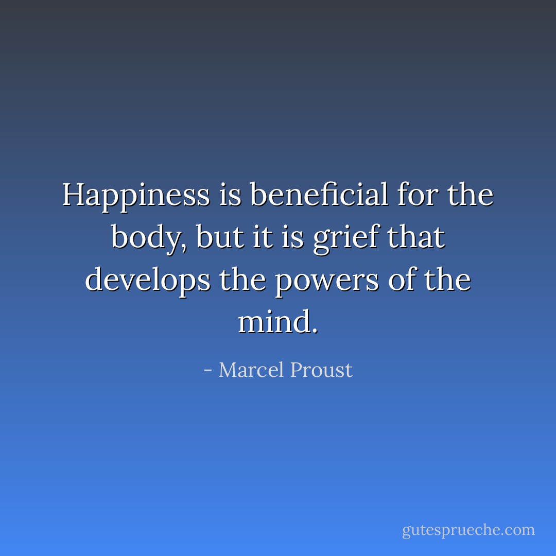 Happiness is beneficial for the body, but it is grief that develops the powers of the mind. - Marcel Proust