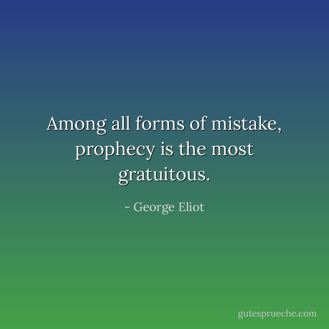 Among all forms of mistake, prophecy is the most gratuitous. - George Eliot