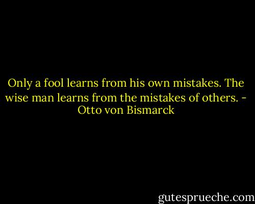 Only a fool learns from his own mistakes. The wise man learns from the mistakes of others. - Otto von Bismarck