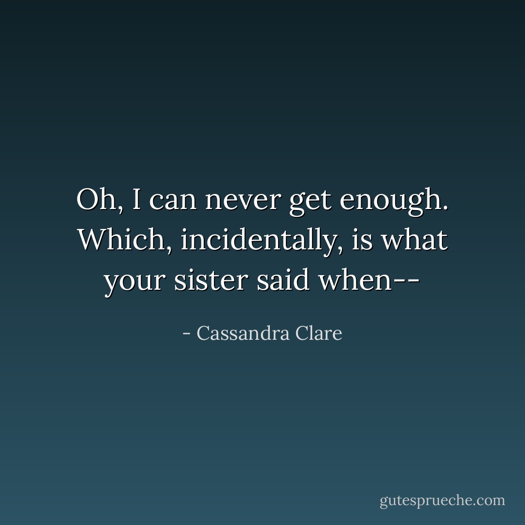 Oh, I can never get enough. Which, incidentally, is what your sister said when-- - Cassandra Clare