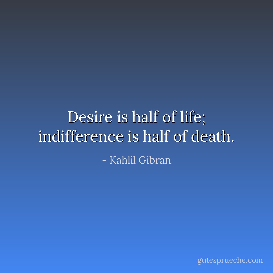 Desire is half of life; indifference is half of death. - Kahlil Gibran