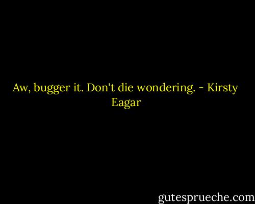 Aw, bugger it. Don't die wondering. - Kirsty Eagar