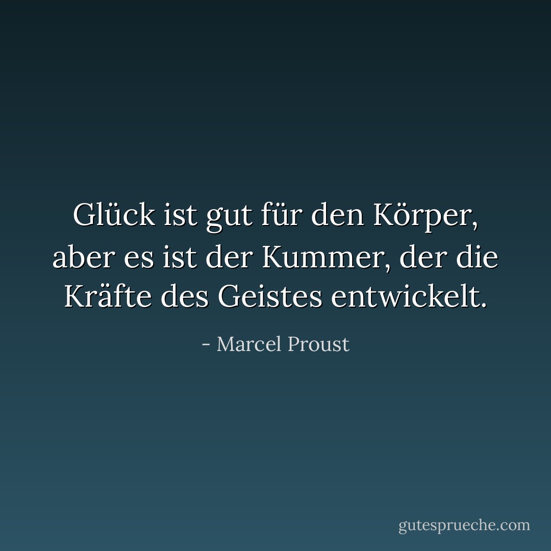 Glück ist gut für den Körper, aber es ist der Kummer, der die Kräfte des Geistes entwickelt. - Marcel Proust<