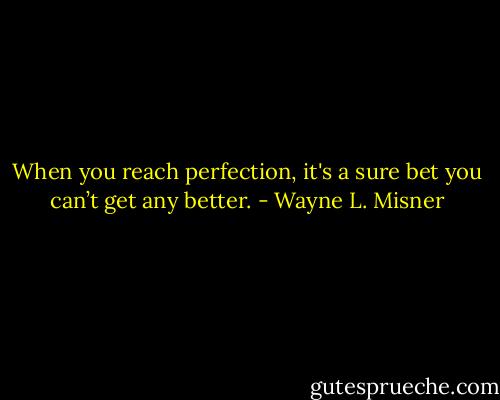 When you reach perfection, it's a sure bet you can’t get any better. - Wayne L. Misner