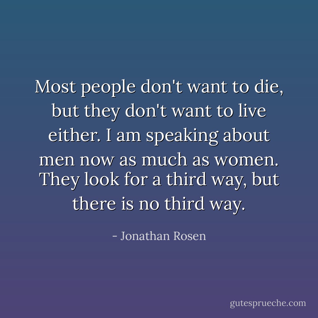 Most people don't want to die, but they don't want to live either. I am speaking about men now as much as women. They look for a third way, but there is no third way. - Jonathan Rosen