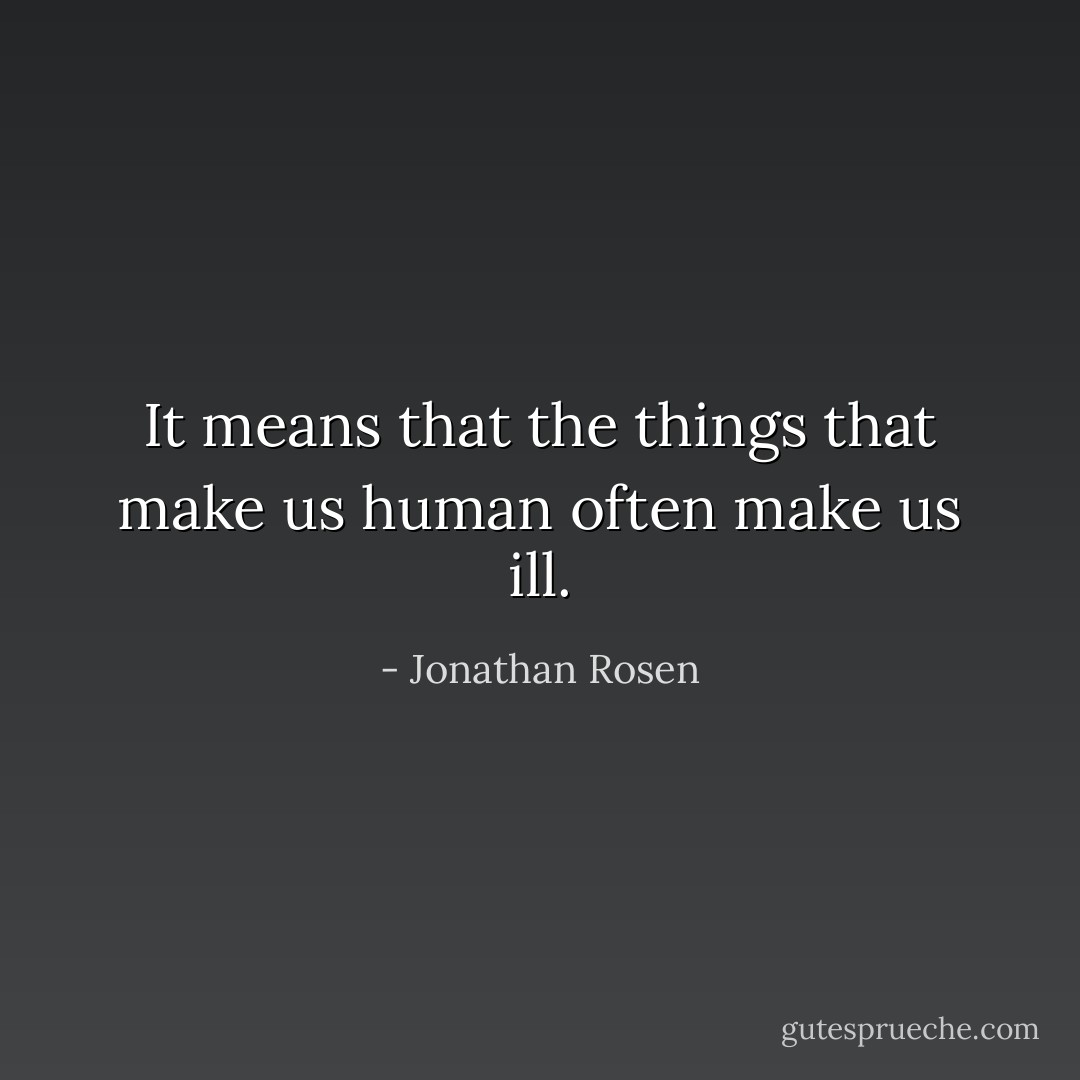 It means that the things that make us human often make us ill. - Jonathan Rosen