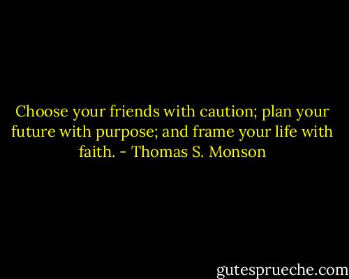 Choose your friends with caution; plan your future with purpose; and frame your life with faith. - Thomas S. Monson