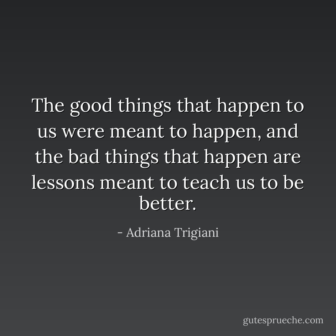 The good things that happen to us were meant to happen, and the bad things that happen are lessons meant to teach us to be better. - Adriana Trigiani