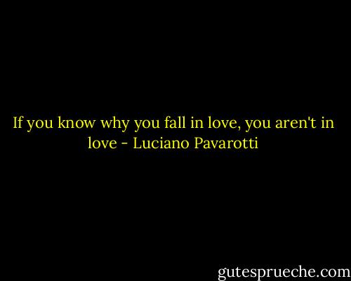 If you know why you fall in love, you aren't in love - Luciano Pavarotti