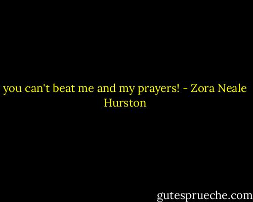 you can't beat me and my prayers! - Zora Neale Hurston