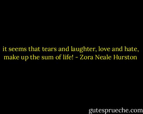 it seems that tears and laughter, love and hate, make up the sum of life! - Zora Neale Hurston