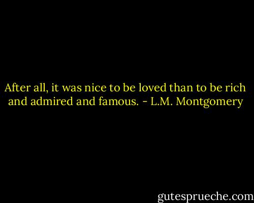 After all, it was nice to be loved than to be rich and admired and famous. - L.M. Montgomery
