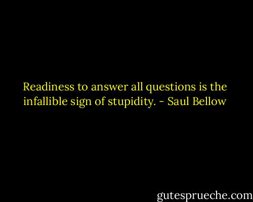 Readiness to answer all questions is the infallible sign of stupidity. - Saul Bellow
