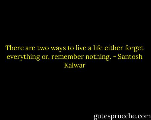 There are two ways to live a life either forget everything or, remember nothing. - Santosh Kalwar