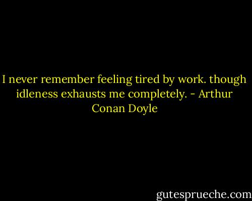I never remember feeling tired by work. though idleness exhausts me completely. - Arthur Conan Doyle
