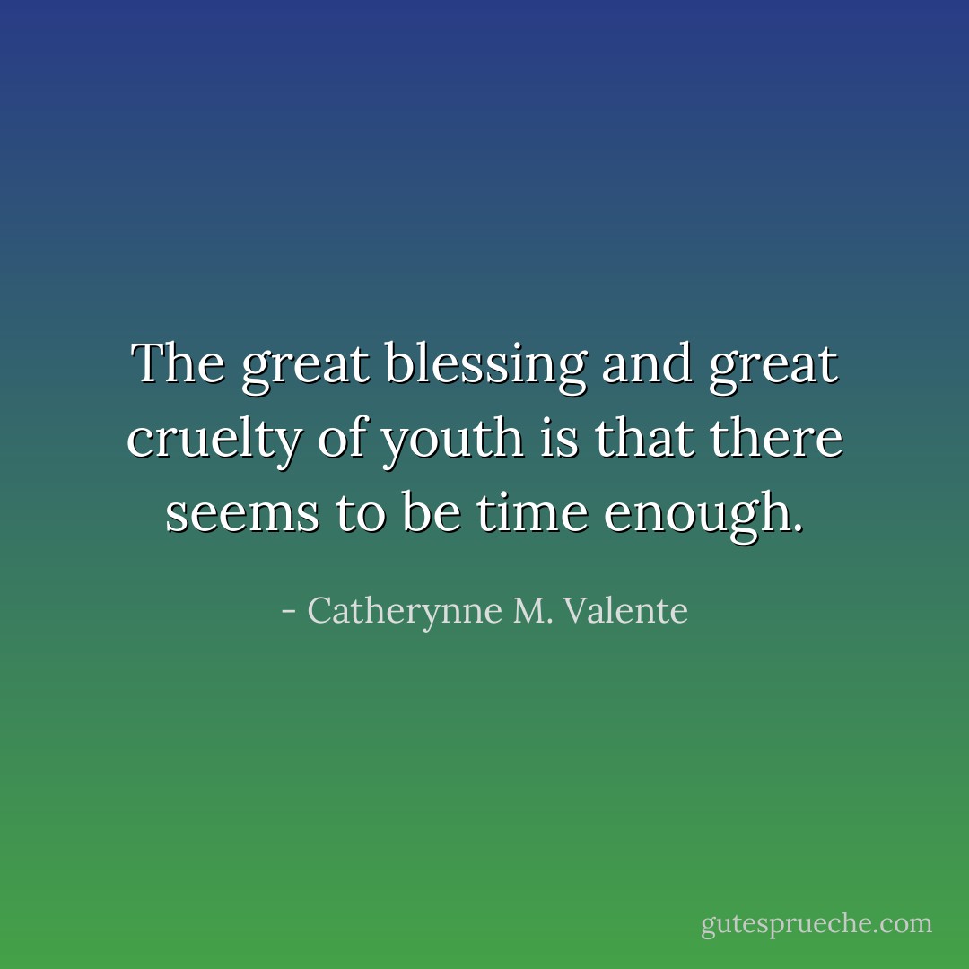 The great blessing and great cruelty of youth is that there seems to be time enough. - Catherynne M. Valente