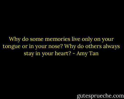Why do some memories live only on your tongue or in your nose? Why do others always stay in your heart? - Amy Tan