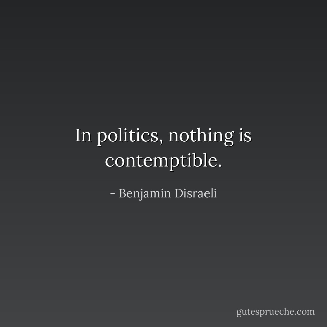 In politics, nothing is contemptible. - Benjamin Disraeli
