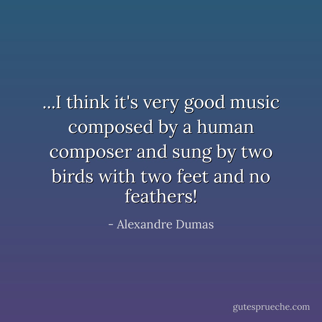 ...I think it's very good music composed by a human composer and sung by two birds with two feet and no feathers! - Alexandre Dumas