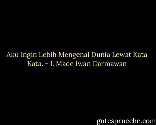 Aku Ingin Lebih Mengenal Dunia Lewat Kata Kata. - I. Made Iwan Darmawan
