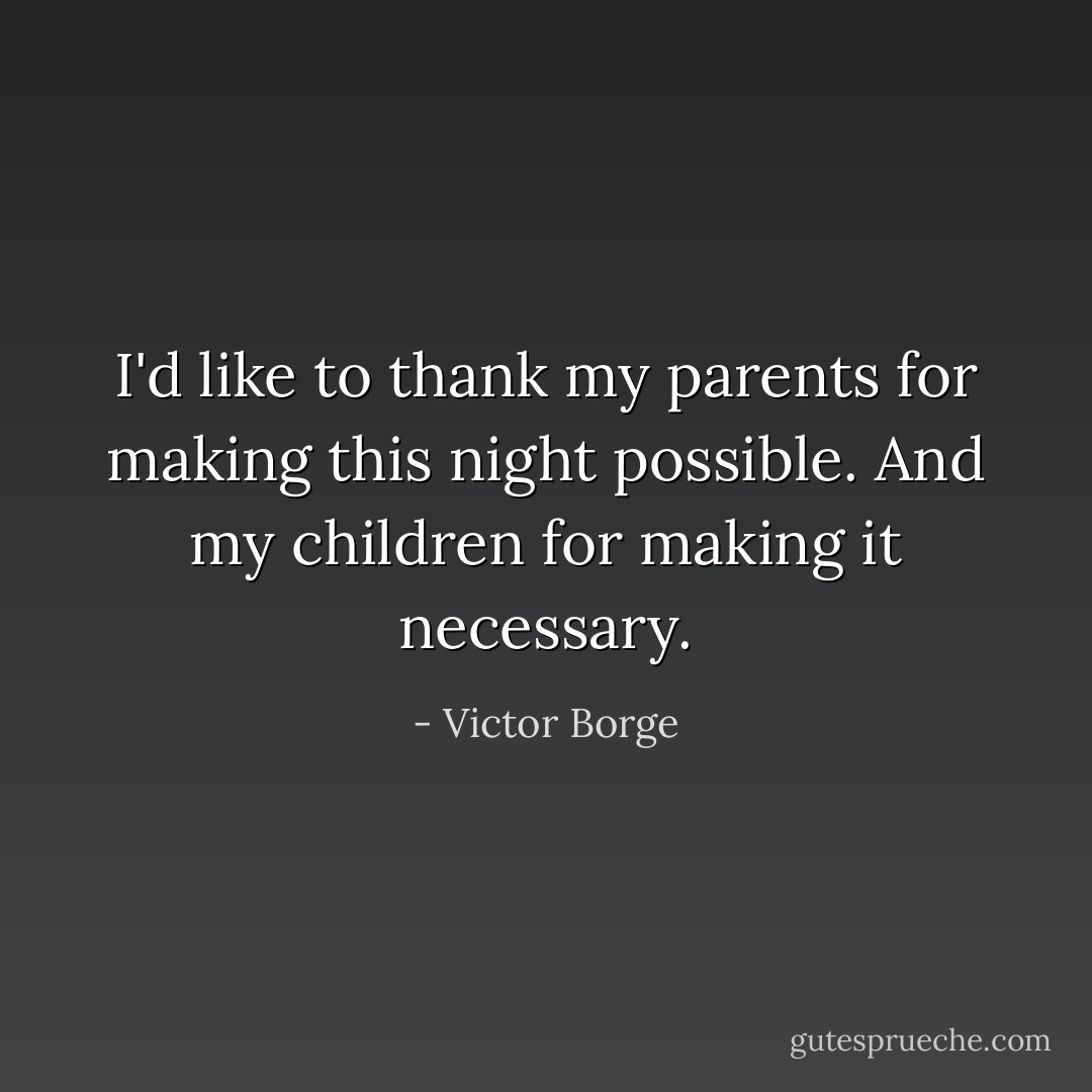 I'd like to thank my parents for making this night possible. And my children for making it necessary. - Victor Borge
