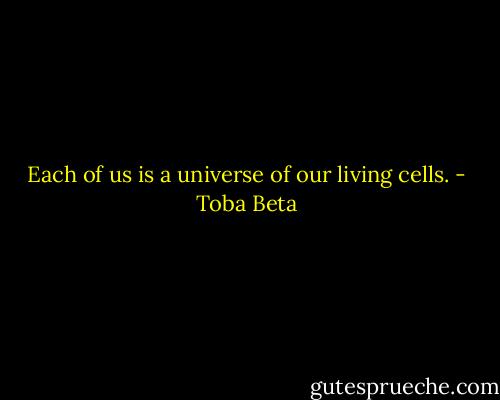 Each of us is a universe of our living cells. - Toba Beta