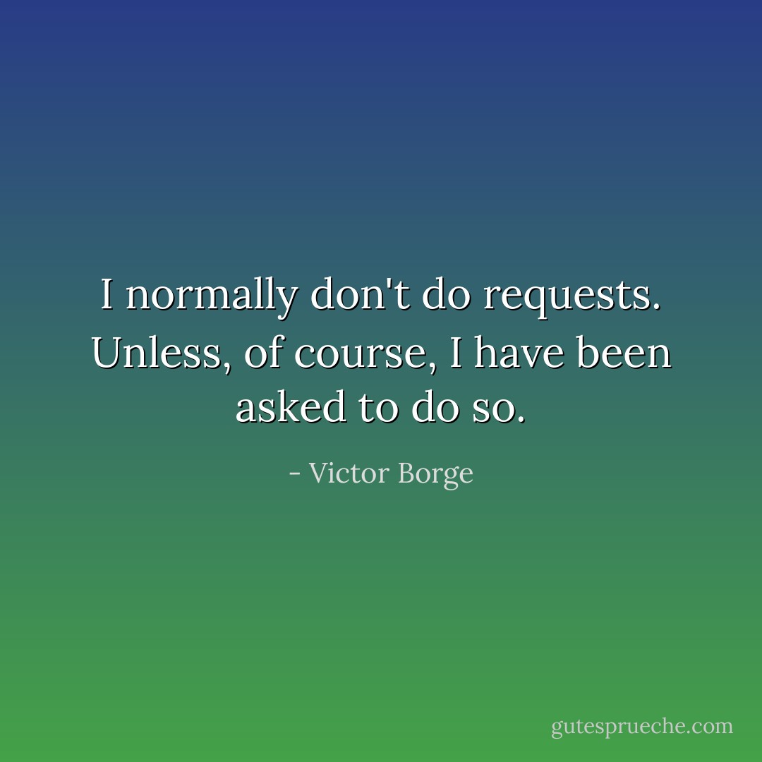 I normally don't do requests. Unless, of course, I have been asked to do so. - Victor Borge