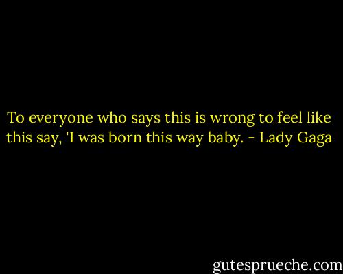 To everyone who says this is wrong to feel like this say, 'I was born this way baby. - Lady Gaga