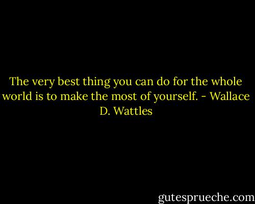 The very best thing you can do for the whole world is to make the most of yourself. - Wallace D. Wattles