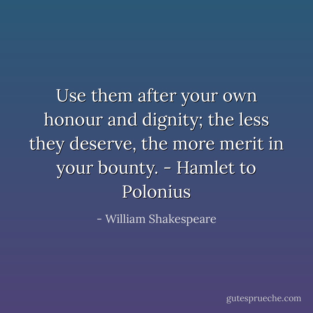 Use them after your own honour and dignity; the less they deserve, the more merit in your bounty. - Hamlet to Polonius - William Shakespeare