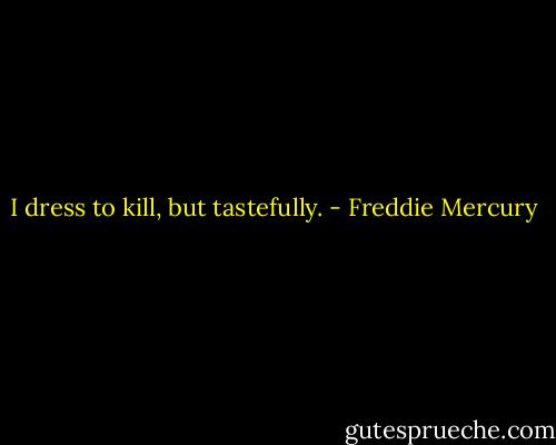 I dress to kill, but tastefully. - Freddie Mercury