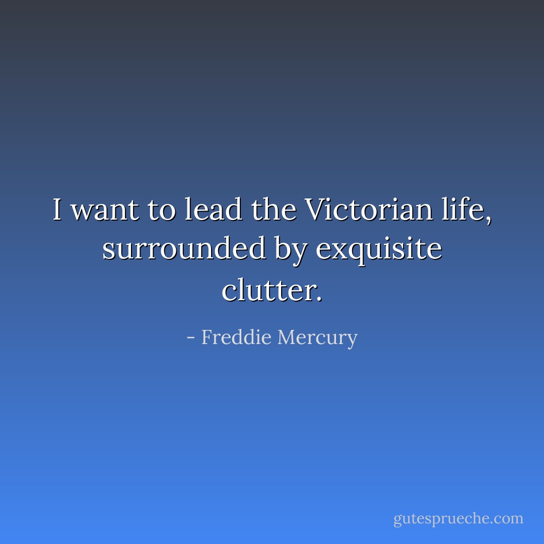 I want to lead the Victorian life, surrounded by exquisite clutter. - Freddie Mercury