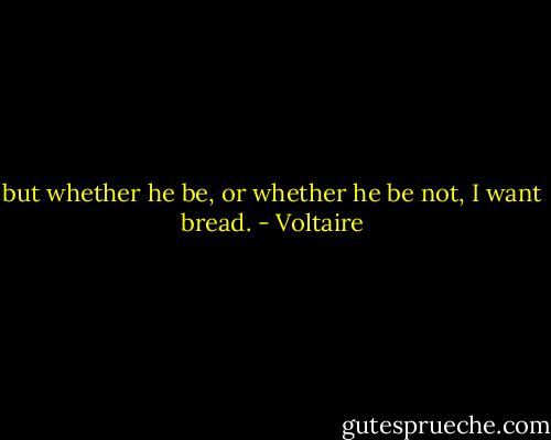 but whether he be, or whether he be not, I want bread. - Voltaire