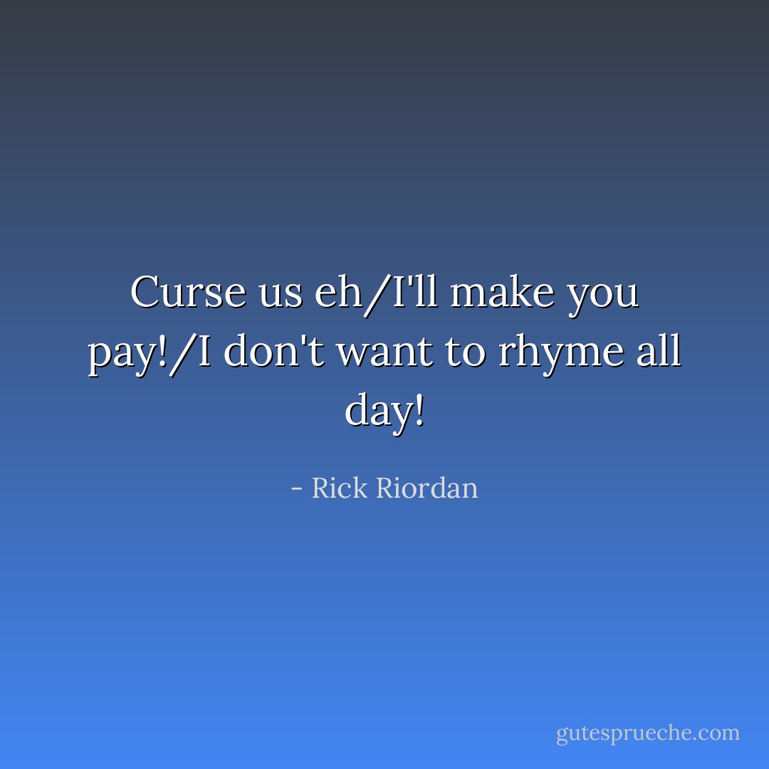 Curse us eh/I'll make you pay!/I don't want to rhyme all day! - Rick Riordan