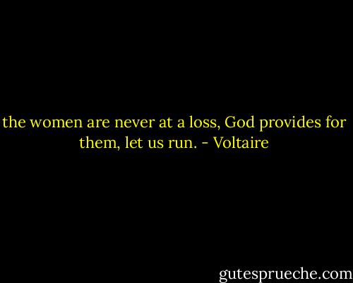 the women are never at a loss, God provides for them, let us run. - Voltaire