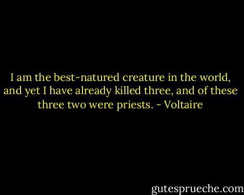 I am the best-natured creature in the world, and yet I have already killed three, and of these three two were priests. - Voltaire