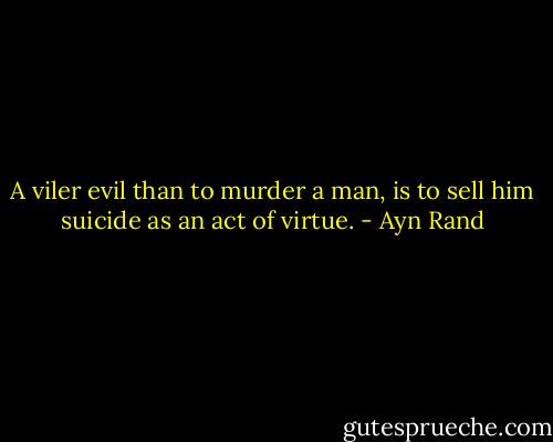 A viler evil than to murder a man, is to sell him suicide as an act of virtue. - Ayn Rand